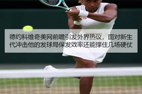 德约科维奇美网前瞻引发外界热议，面对新生代冲击他的发球局保发效率还能撑住几场硬仗